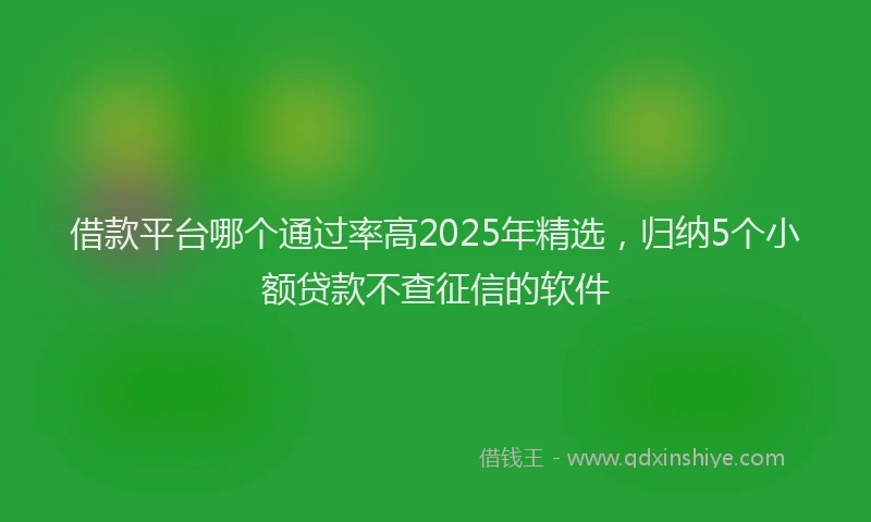 借款平台哪个通过率高2025年精选，归纳5个小额贷款不查征信的软件