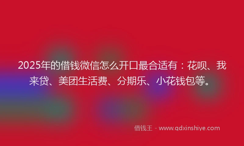 2025年的借钱微信怎么开口最合适有：花呗、我来贷、美团生活费、分期乐、小花钱包等。