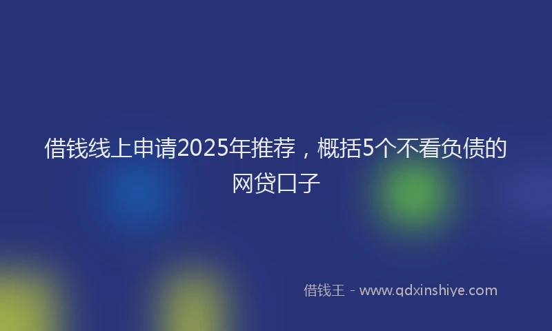 借钱线上申请2025年推荐，概括5个不看负债的网贷口子