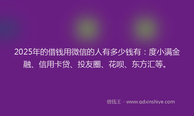 2025年的借钱用微信的人有多少钱有：度小满金融、信用卡贷、投友圈、花呗、东方汇等。