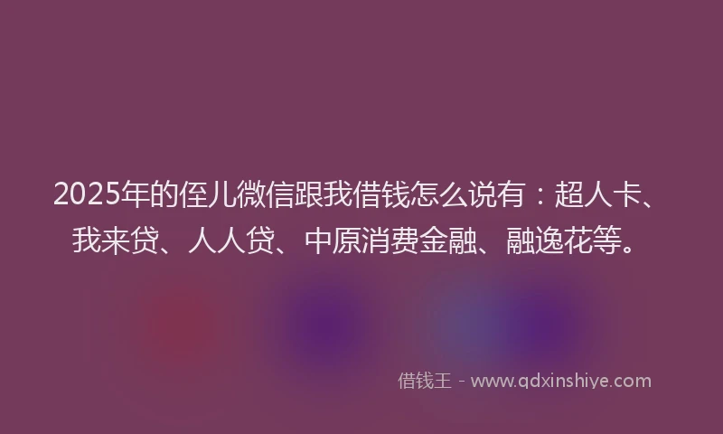 2025年的侄儿微信跟我借钱怎么说有：超人卡、我来贷、人人贷、中原消费金融、融逸花等。