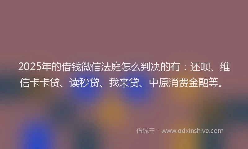 2025年的借钱微信法庭怎么判决的有：还呗、维信卡卡贷、读秒贷、我来贷、中原消费金融等。