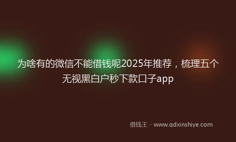 为啥有的微信不能借钱呢2025年推荐，梳理五个无视黑白户秒下款口子app