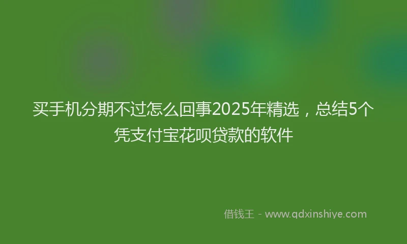 买手机分期不过怎么回事2025年精选，总结5个凭支付宝花呗贷款的软件