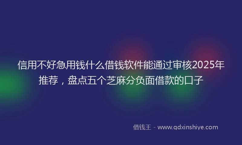 信用不好急用钱什么借钱软件能通过审核2025年推荐，盘点五个芝麻分负面借款的口子