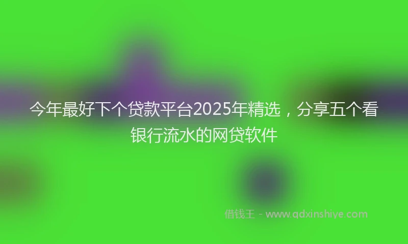 今年最好下个贷款平台2025年精选，分享五个看银行流水的网贷软件