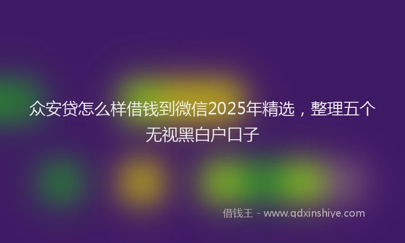 众安贷怎么样借钱到微信2025年精选，整理五个无视黑白户口子
