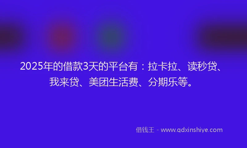 2025年的借款3天的平台有：拉卡拉、读秒贷、我来贷、美团生活费、分期乐等。