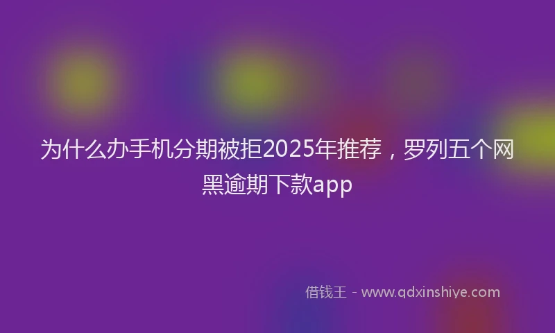 为什么办手机分期被拒2025年推荐，罗列五个网黑逾期下款app
