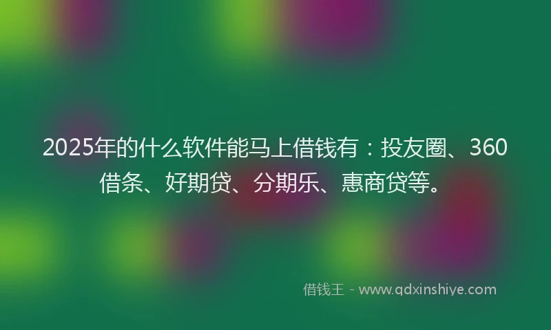 2025年的什么软件能马上借钱有：投友圈、360借条、好期贷、分期乐、惠商贷等。