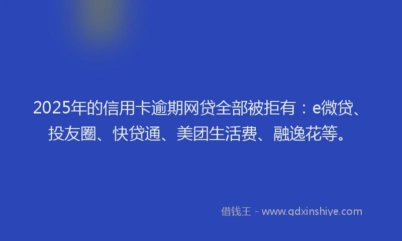 2025年的信用卡逾期网贷全部被拒有：e微贷、投友圈、快贷通、美团生活费、融逸花等。