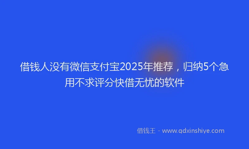 借钱人没有微信支付宝2025年推荐，归纳5个急用不求评分快借无忧的软件
