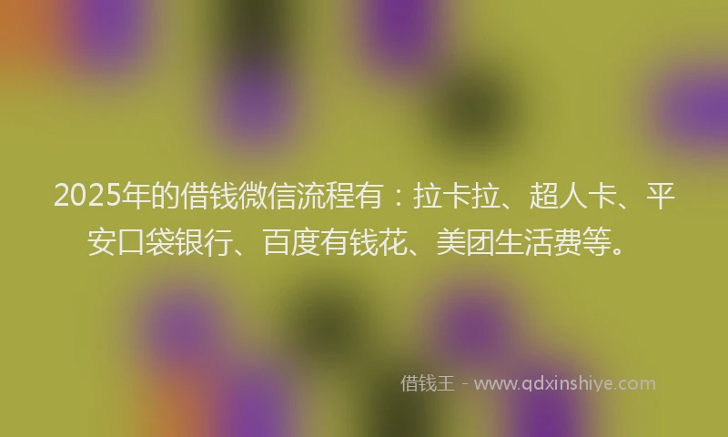 2025年的借钱微信流程有：拉卡拉、超人卡、平安口袋银行、百度有钱花、美团生活费等。