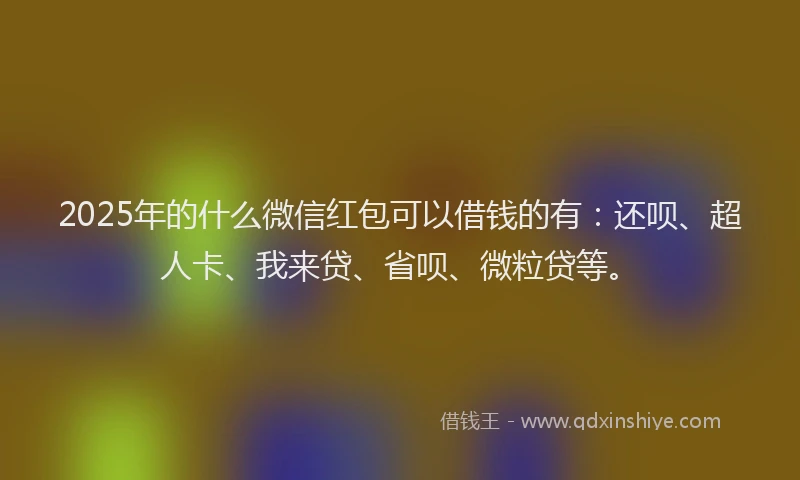 2025年的什么微信红包可以借钱的有：还呗、超人卡、我来贷、省呗、微粒贷等。