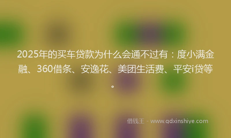 2025年的买车贷款为什么会通不过有：度小满金融、360借条、安逸花、美团生活费、平安i贷等。
