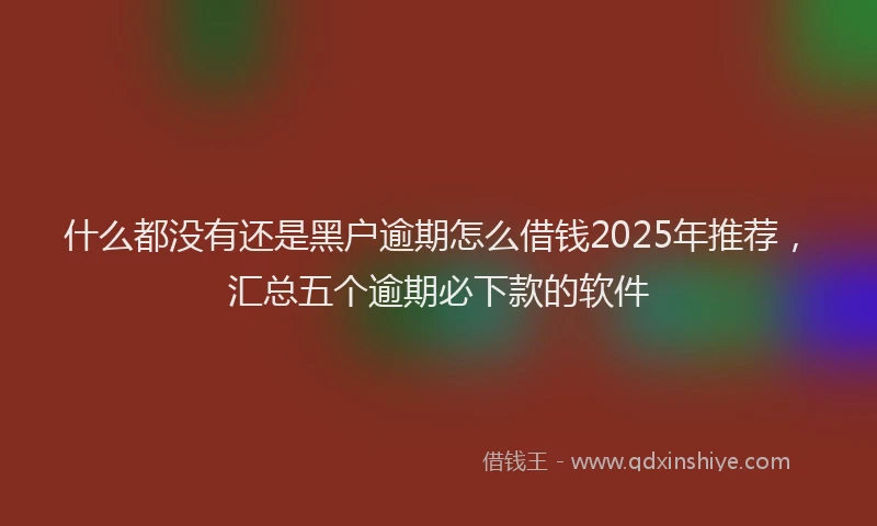 什么都没有还是黑户逾期怎么借钱2025年推荐，汇总五个逾期必下款的软件