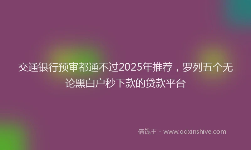 交通银行预审都通不过2025年推荐，罗列五个无论黑白户秒下款的贷款平台