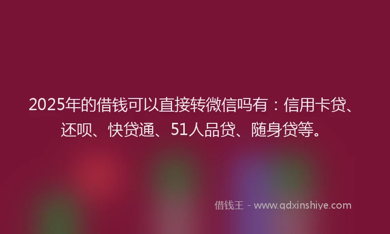 2025年的借钱可以直接转微信吗有：信用卡贷、还呗、快贷通、51人品贷、随身贷等。