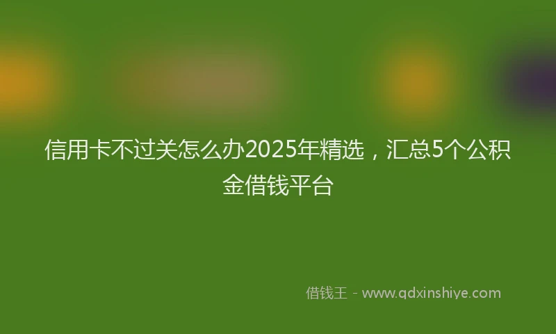 信用卡不过关怎么办2025年精选，汇总5个公积金借钱平台