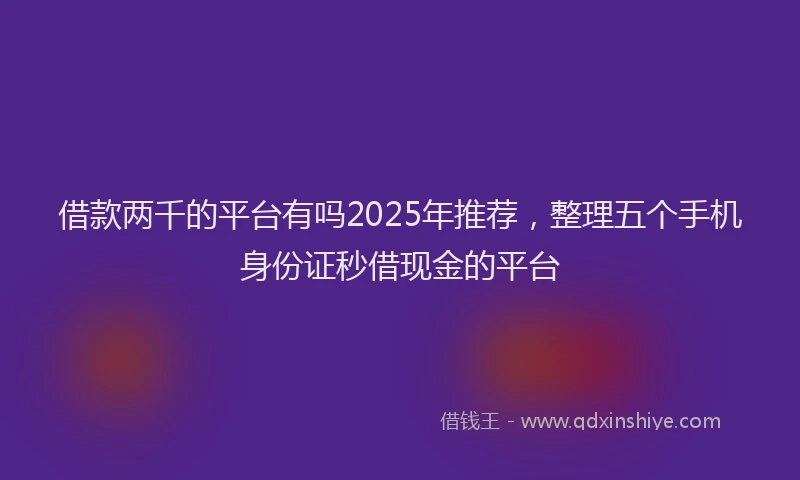 借款两千的平台有吗2025年推荐，整理五个手机身份证秒借现金的平台