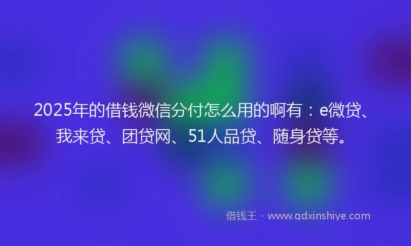 2025年的借钱微信分付怎么用的啊有：e微贷、我来贷、团贷网、51人品贷、随身贷等。