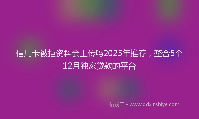 信用卡被拒资料会上传吗2025年推荐，整合5个12月独家贷款的平台