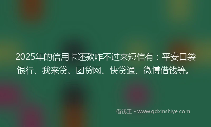 2025年的信用卡还款咋不过来短信有：平安口袋银行、我来贷、团贷网、快贷通、微博借钱等。