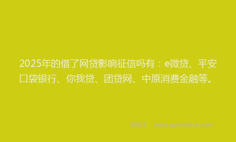 2025年的借了网贷影响征信吗有：e微贷、平安口袋银行、你我贷、团贷网、中原消费金融等。