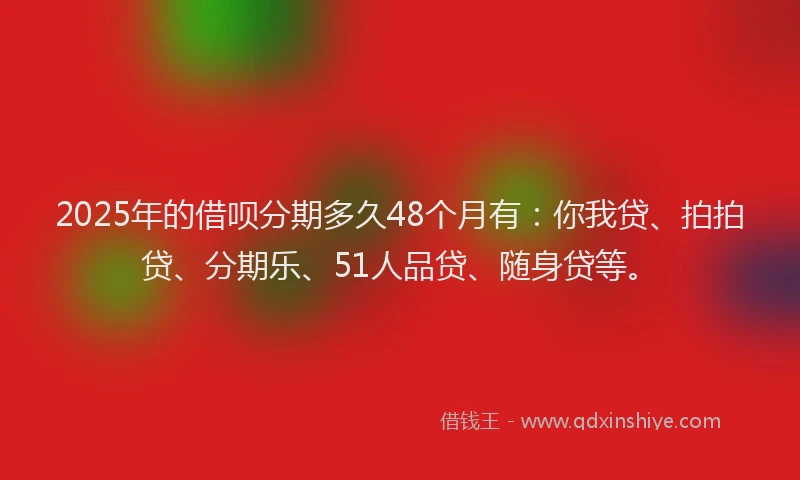2025年的借呗分期多久48个月有：你我贷、拍拍贷、分期乐、51人品贷、随身贷等。