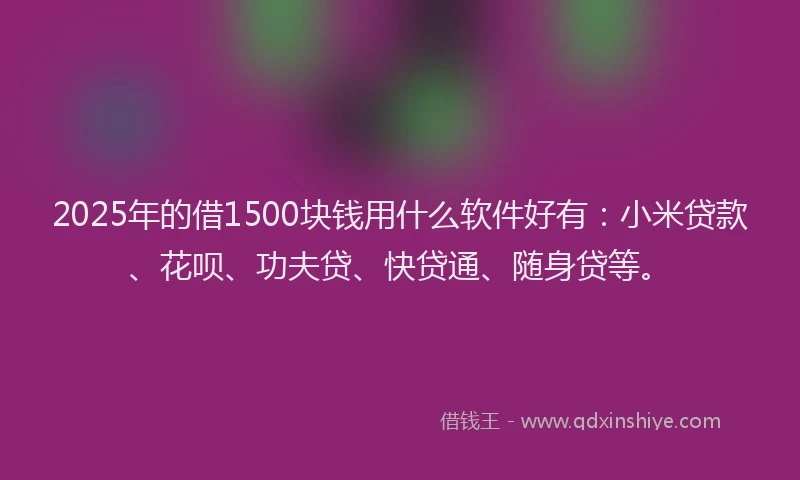2025年的借1500块钱用什么软件好有：小米贷款、花呗、功夫贷、快贷通、随身贷等。