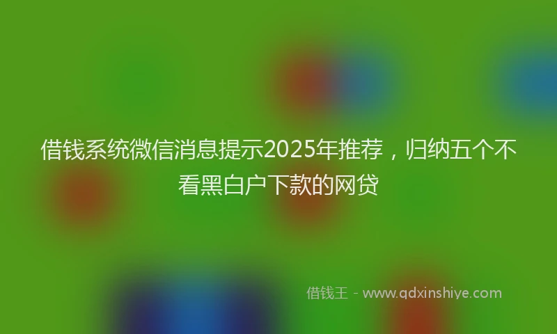 借钱系统微信消息提示2025年推荐，归纳五个不看黑白户下款的网贷