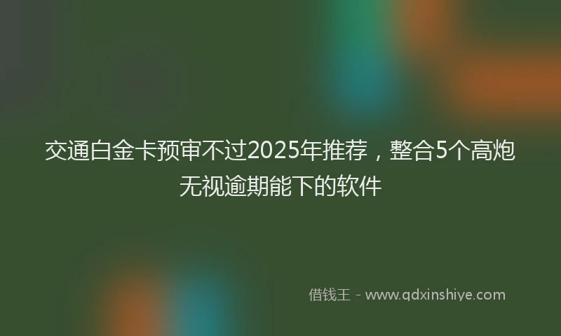 交通白金卡预审不过2025年推荐，整合5个高炮无视逾期能下的软件