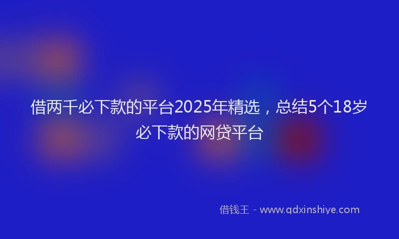 借两千必下款的平台2025年精选，总结5个18岁必下款的网贷平台