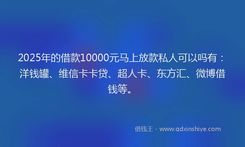 2025年的借款10000元马上放款私人可以吗有：洋钱罐、维信卡卡贷、超人卡、东方汇、微博借钱等。