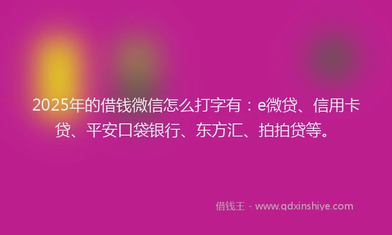 2025年的借钱微信怎么打字有：e微贷、信用卡贷、平安口袋银行、东方汇、拍拍贷等。