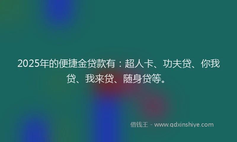 2025年的便捷金贷款有：超人卡、功夫贷、你我贷、我来贷、随身贷等。
