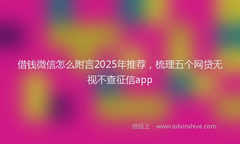 借钱微信怎么附言2025年推荐，梳理五个网贷无视不查征信app