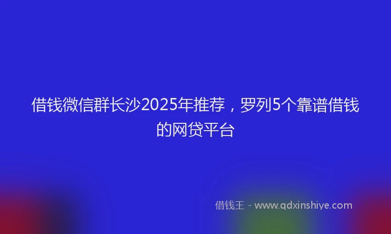 借钱微信群长沙2025年推荐，罗列5个靠谱借钱的网贷平台