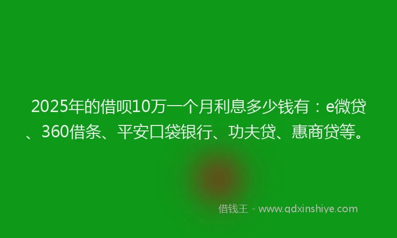 2025年的借呗10万一个月利息多少钱有：e微贷、360借条、平安口袋银行、功夫贷、惠商贷等。