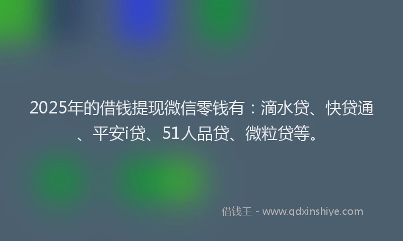 2025年的借钱提现微信零钱有：滴水贷、快贷通、平安i贷、51人品贷、微粒贷等。