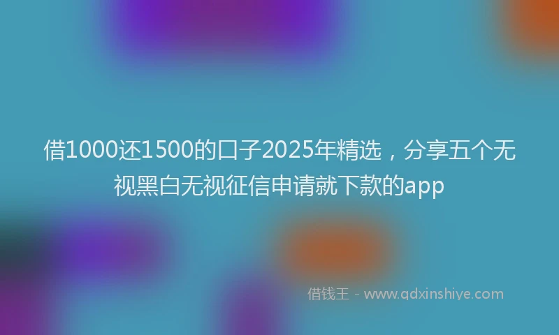 借1000还1500的口子2025年精选，分享五个无视黑白无视征信申请就下款的app