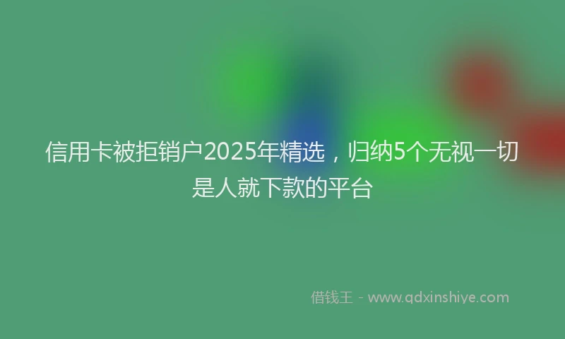 信用卡被拒销户2025年精选，归纳5个无视一切是人就下款的平台