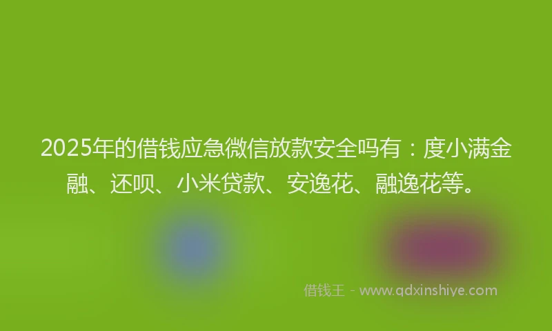 2025年的借钱应急微信放款安全吗有：度小满金融、还呗、小米贷款、安逸花、融逸花等。