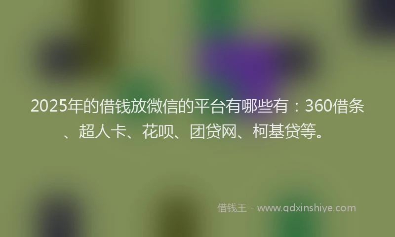 2025年的借钱放微信的平台有哪些有：360借条、超人卡、花呗、团贷网、柯基贷等。