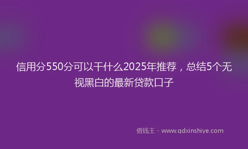 信用分550分可以干什么2025年推荐，总结5个无视黑白的最新贷款口子