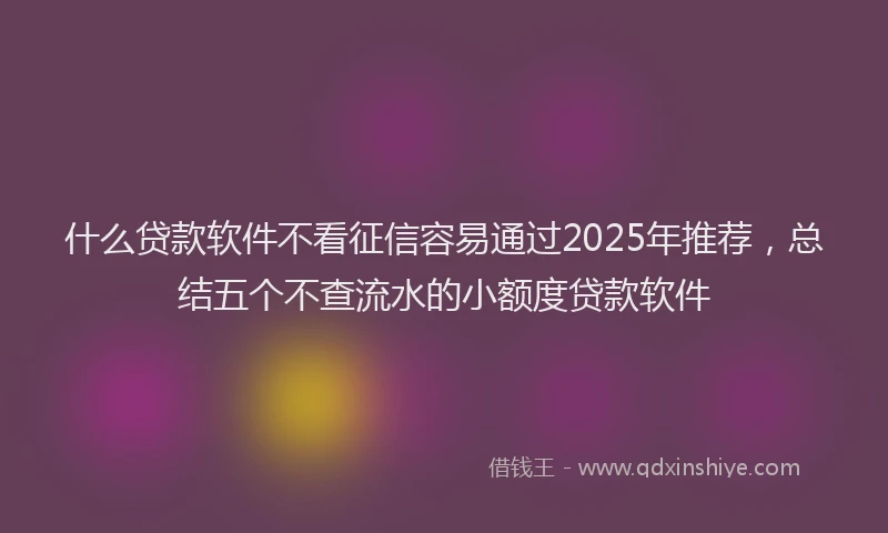什么贷款软件不看征信容易通过2025年推荐，总结五个不查流水的小额度贷款软件