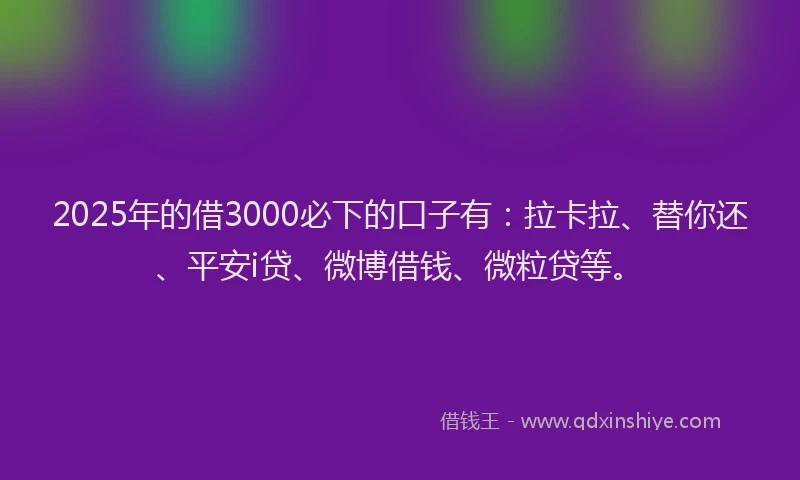 2025年的借3000必下的口子有：拉卡拉、替你还、平安i贷、微博借钱、微粒贷等。