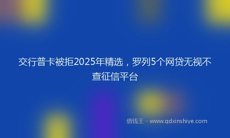 交行普卡被拒2025年精选，罗列5个网贷无视不查征信平台