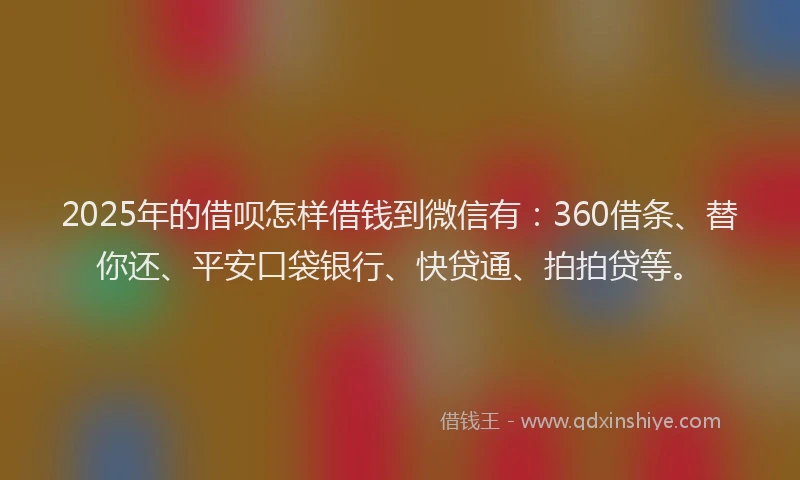 2025年的借呗怎样借钱到微信有：360借条、替你还、平安口袋银行、快贷通、拍拍贷等。