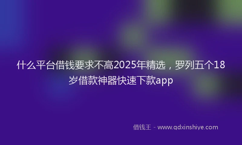 什么平台借钱要求不高2025年精选，罗列五个18岁借款神器快速下款app
